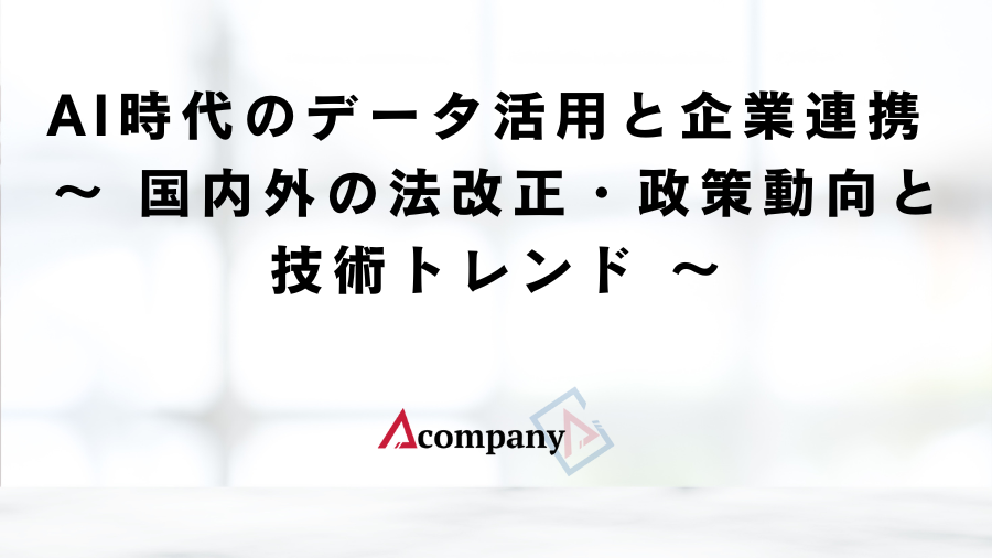 AI時代のデータ活用と企業連携 〜 国内外の法改正・政策動向と技術トレンド 〜